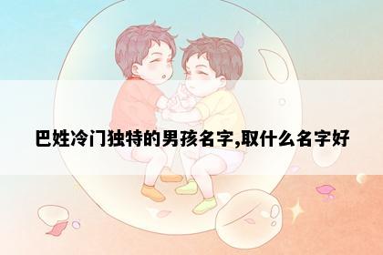 巴姓冷门独特的男孩名字,取什么名字好