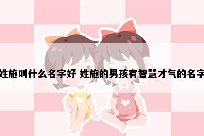 姓施叫什么名字好 姓施的男孩有智慧才气的名字