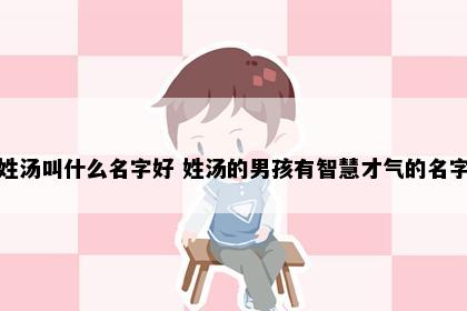 姓汤叫什么名字好 姓汤的男孩有智慧才气的名字