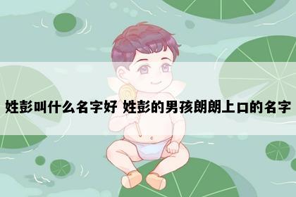 姓彭叫什么名字好 姓彭的男孩朗朗上口的名字
