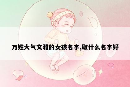 万姓大气文雅的女孩名字,取什么名字好