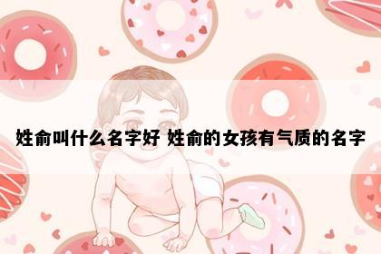 姓俞叫什么名字好 姓俞的女孩有气质的名字