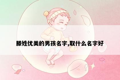 滕姓优美的男孩名字,取什么名字好