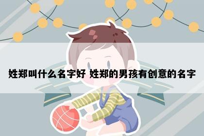姓郑叫什么名字好 姓郑的男孩有创意的名字