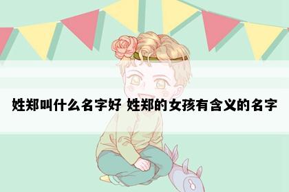 姓郑叫什么名字好 姓郑的女孩有含义的名字