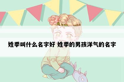 姓季叫什么名字好 姓季的男孩洋气的名字