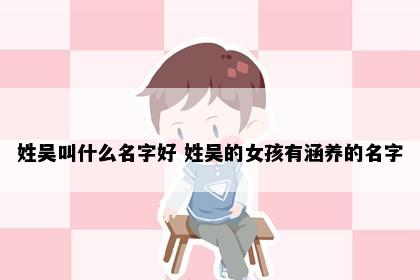姓吴叫什么名字好 姓吴的女孩有涵养的名字