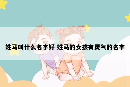 姓马叫什么名字好 姓马的女孩有灵气的名字