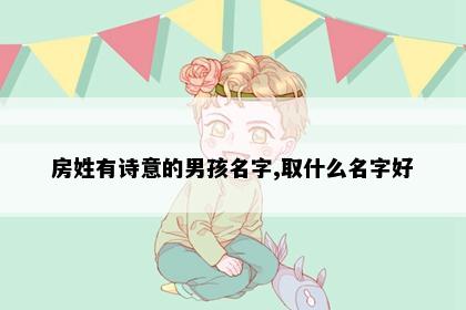 房姓有诗意的男孩名字,取什么名字好