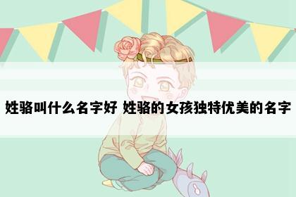 姓骆叫什么名字好 姓骆的女孩独特优美的名字